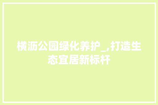 横沥公园绿化养护_,打造生态宜居新标杆 花卉