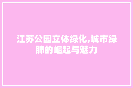 江苏公园立体绿化,城市绿肺的崛起与魅力 灌溉技术