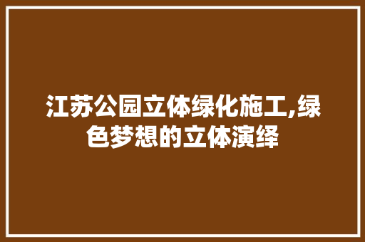 江苏公园立体绿化施工,绿色梦想的立体演绎 灌溉方法 江苏公园立体绿化施工,绿色梦想的立体演绎 灌溉方法