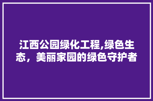 江西公园绿化工程,绿色生态，美丽家园的绿色守护者 土壤选择