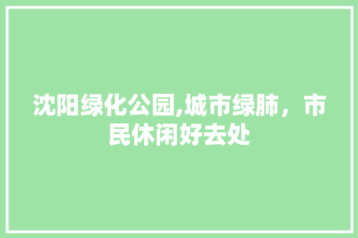 沈阳绿化公园,城市绿肺，市民休闲好去处 施肥方法