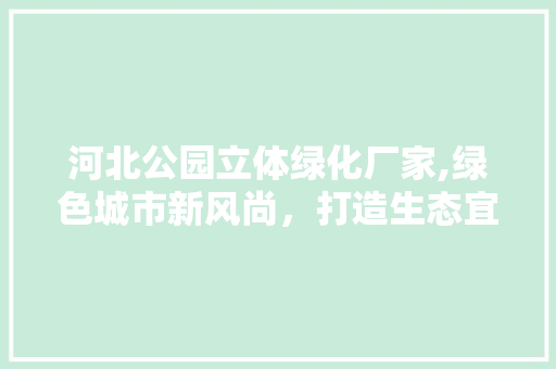 河北公园立体绿化厂家,绿色城市新风尚，打造生态宜居空间 养护技巧