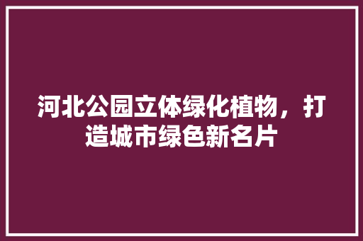 河北公园立体绿化植物，打造城市绿色新名片 灌溉技术