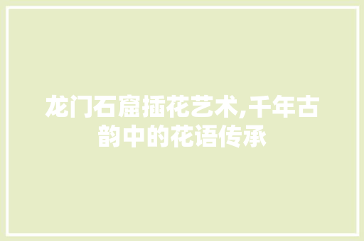 龙门石窟插花艺术,千年古韵中的花语传承 施肥方法