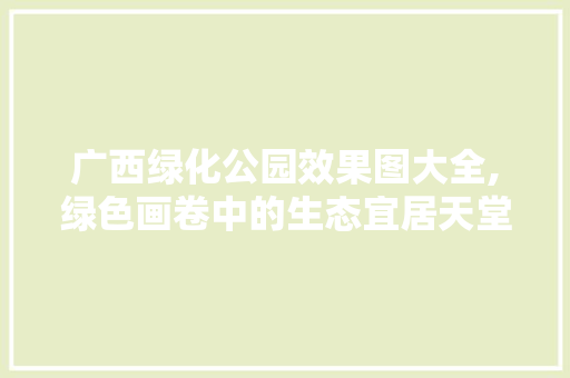 广西绿化公园效果图大全,绿色画卷中的生态宜居天堂 灌溉方法