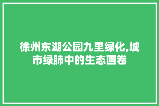 徐州东湖公园九里绿化,城市绿肺中的生态画卷 养护技巧