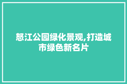 怒江公园绿化景观,打造城市绿色新名片