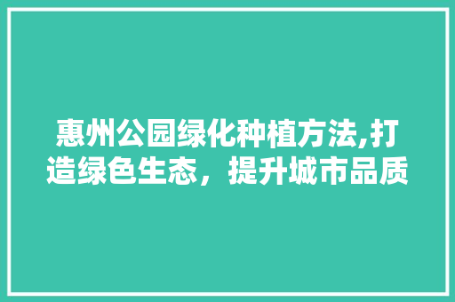 惠州公园绿化种植方法,打造绿色生态，提升城市品质 施肥方法