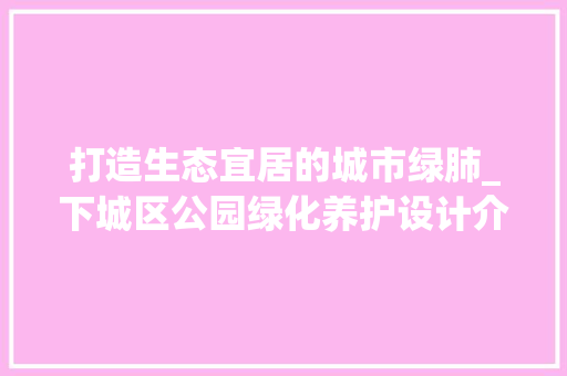 打造生态宜居的城市绿肺_下城区公园绿化养护设计介绍 土壤选择