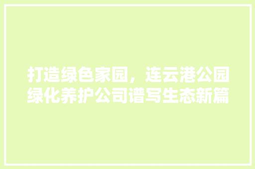 打造绿色家园，连云港公园绿化养护公司谱写生态新篇章 观叶植物
