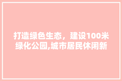 打造绿色生态，建设100米绿化公园,城市居民休闲新去处 花卉
