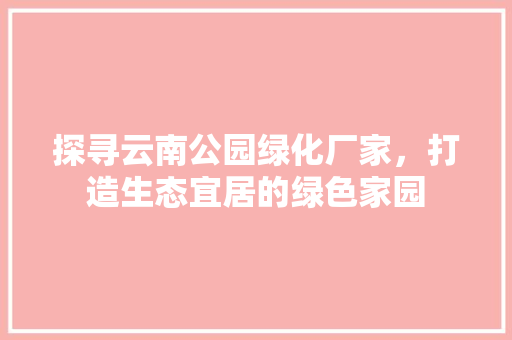 探寻云南公园绿化厂家，打造生态宜居的绿色家园 养护技巧
