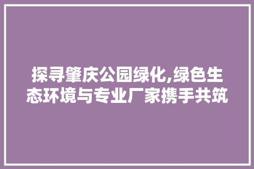探寻肇庆公园绿化,绿色生态环境与专业厂家携手共筑美好家园