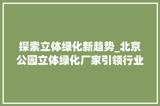 探索立体绿化新趋势_北京公园立体绿化厂家引领行业发展 植物养护