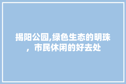 揭阳公园,绿色生态的明珠，市民休闲的好去处