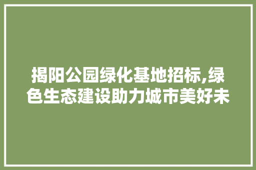 揭阳公园绿化基地招标,绿色生态建设助力城市美好未来