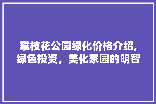 攀枝花公园绿化价格介绍,绿色投资，美化家园的明智选择