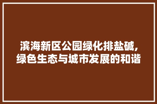 滨海新区公园绿化排盐碱,绿色生态与城市发展的和谐共生 土壤选择