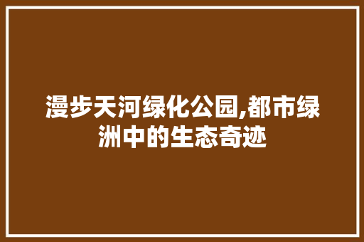 漫步天河绿化公园,都市绿洲中的生态奇迹