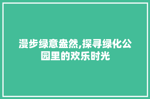 漫步绿意盎然,探寻绿化公园里的欢乐时光
