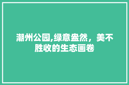 潮州公园,绿意盎然，美不胜收的生态画卷