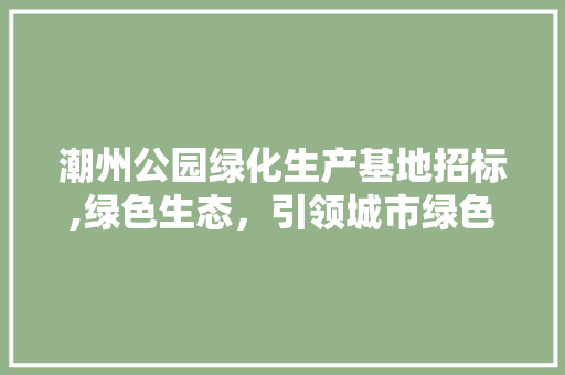潮州公园绿化生产基地招标,绿色生态，引领城市绿色发展新篇章