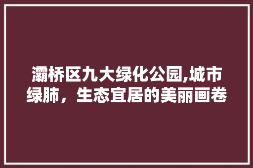 灞桥区九大绿化公园,城市绿肺，生态宜居的美丽画卷