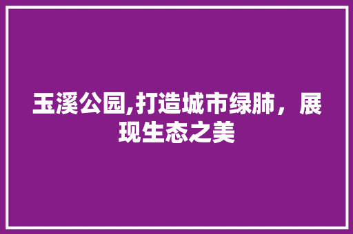 玉溪公园,打造城市绿肺，展现生态之美 植物养护