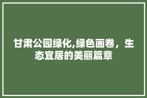 甘肃公园绿化,绿色画卷，生态宜居的美丽篇章 植物养护