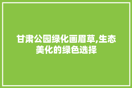 甘肃公园绿化画眉草,生态美化的绿色选择 灌溉方法
