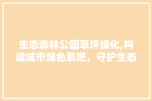 生态森林公园草坪绿化,构建城市绿色氧吧，守护生态环境 养护技巧