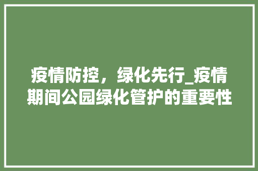 疫情防控，绿化先行_疫情期间公园绿化管护的重要性与措施