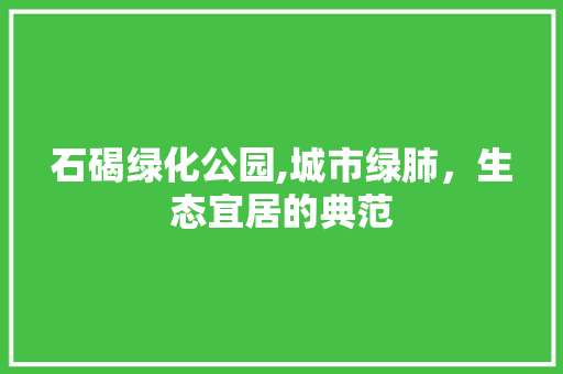 石碣绿化公园,城市绿肺，生态宜居的典范 爬藤植物