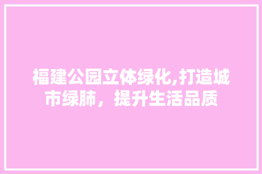 福建公园立体绿化,打造城市绿肺，提升生活品质 树木