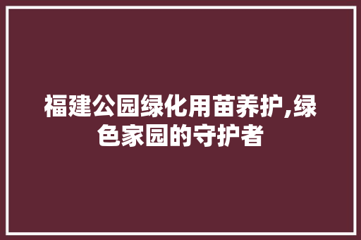 福建公园绿化用苗养护,绿色家园的守护者 观叶植物