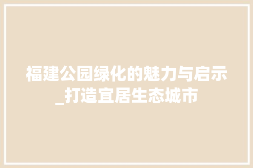 福建公园绿化的魅力与启示_打造宜居生态城市 灌溉方法
