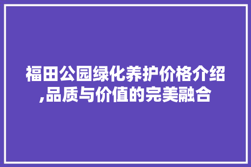 福田公园绿化养护价格介绍,品质与价值的完美融合 园艺知识