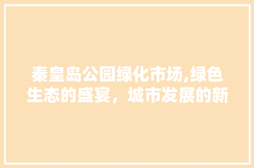 秦皇岛公园绿化市场,绿色生态的盛宴，城市发展的新引擎 养护技巧