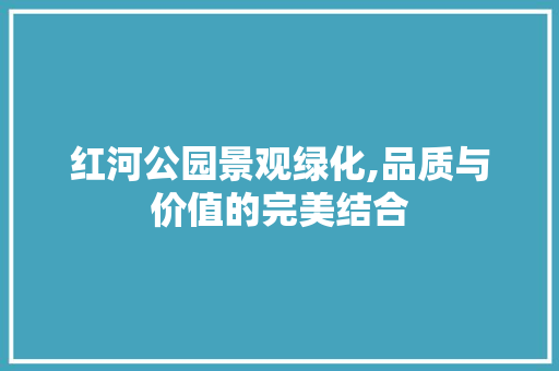 红河公园景观绿化,品质与价值的完美结合 树木