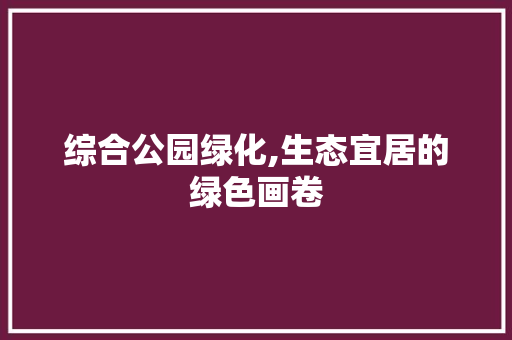 综合公园绿化,生态宜居的绿色画卷 土壤管理