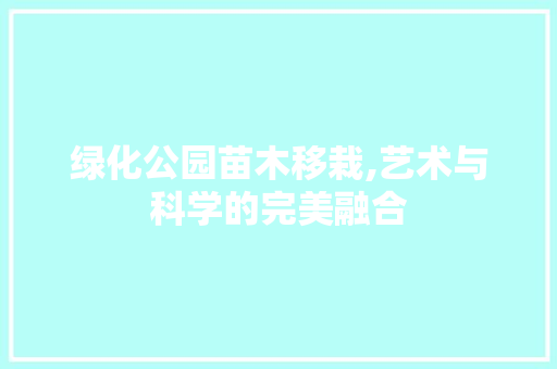 绿化公园苗木移栽,艺术与科学的完美融合