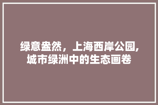绿意盎然，上海西岸公园,城市绿洲中的生态画卷 灌溉技术