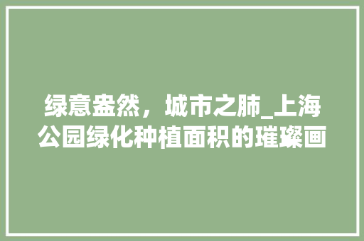 绿意盎然，城市之肺_上海公园绿化种植面积的璀璨画卷 观叶植物