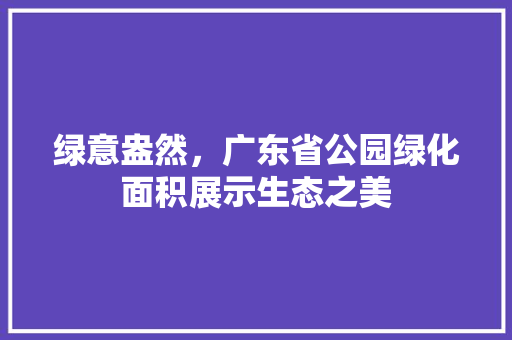 绿意盎然，广东省公园绿化面积展示生态之美 植物养护