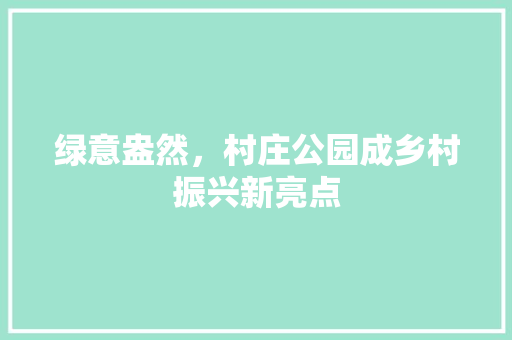 绿意盎然，村庄公园成乡村振兴新亮点
