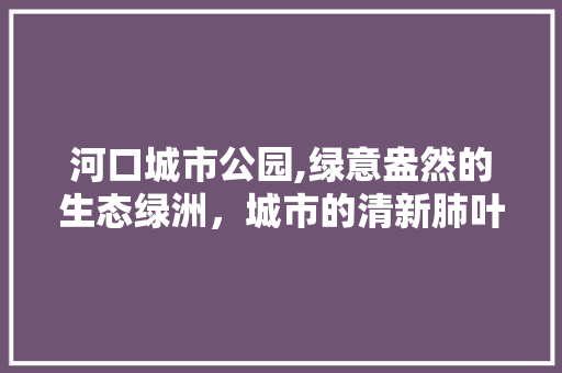 河口城市公园,绿意盎然的生态绿洲，城市的清新肺叶 施肥方法