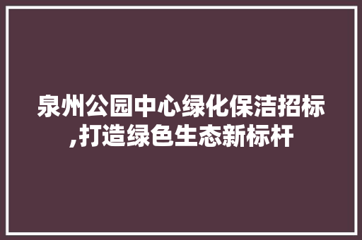 泉州公园中心绿化保洁招标,打造绿色生态新标杆