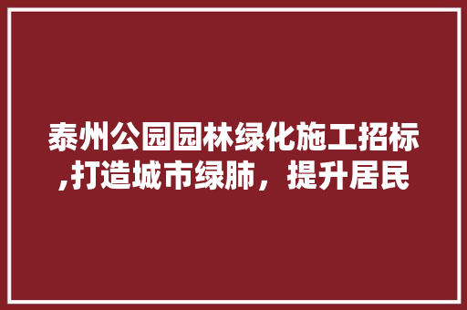 泰州公园园林绿化施工招标,打造城市绿肺，提升居民生活品质 土壤管理
