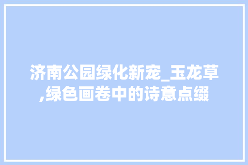 济南公园绿化新宠_玉龙草,绿色画卷中的诗意点缀