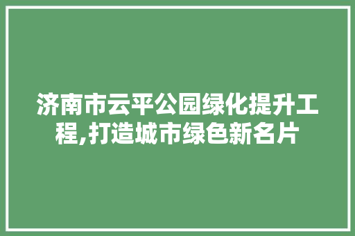济南市云平公园绿化提升工程,打造城市绿色新名片 爬藤植物